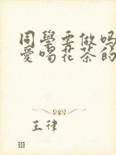 同学要做吗po爱喝花茶的小酥肉