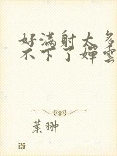 好满射太多了装不下了婵云吧