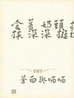 含着 奶头 搓揉 深深 挺进