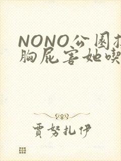 NONO公园揉胸屁害她吃安眠药