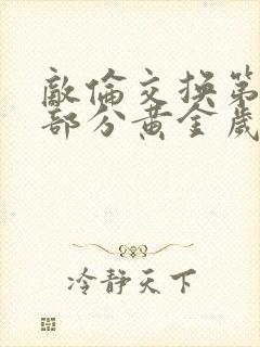 敌伦交换第11部分黄金岁月