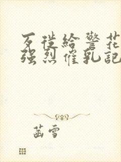 歹徙给警花注射强烈催乳记