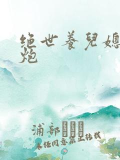 绝世养儿媳冲天炮