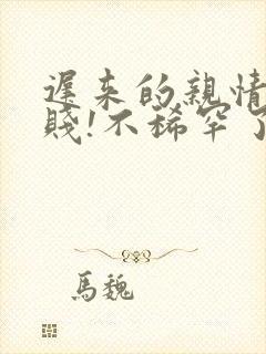 迟来的亲情太轻贱!不稀罕了