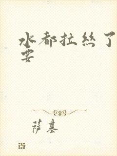 水都拉丝了还不要