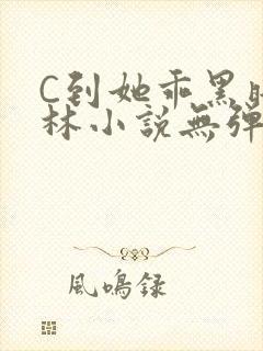 C到她乖黑暗森林小说无弹窗