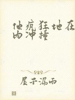 他疯狂地在她体内冲撞