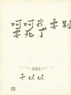 呵呵我要别停我要死了