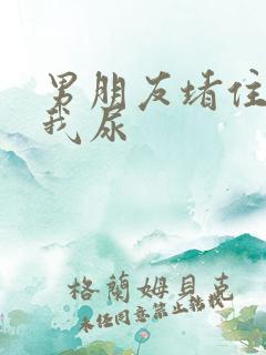 男朋友堵住不让我尿