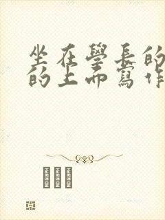 坐在学长的硬硬的上面写作业