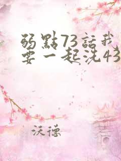 弱点73话我也要一起洗43321