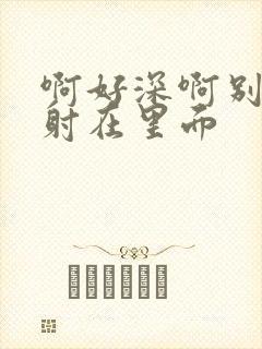 啊好深啊别拔就射在里面