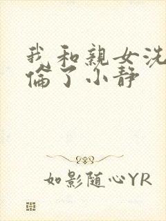 我和亲女洗澡时伦了小静