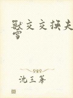 兽交交换夫妻小雪