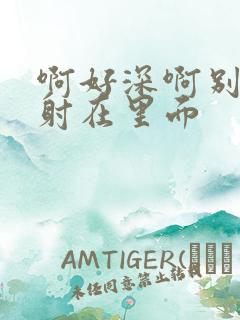 啊好深啊别拔就射在里面