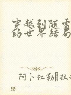 穿越到随处做X的世界结局