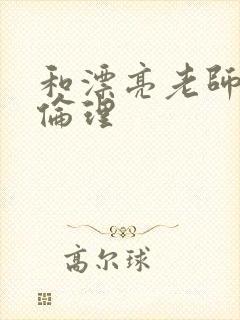 和漂亮老师做爰伦理