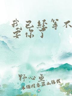 我已经等不及想要你了