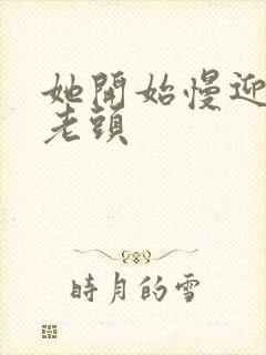 她开始慢迎迎合老头