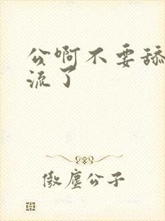 公啊不要舔了要流了