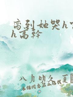 脔到她哭h宫交h高干