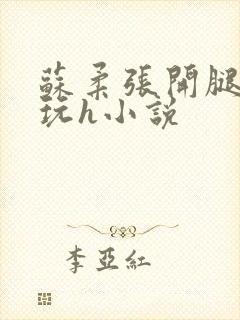 苏柔张开腿任人玩h小说