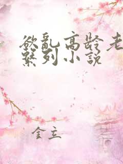 欲乱高龄老女人系列小说