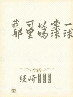 我可以尝一下你那里吗球球