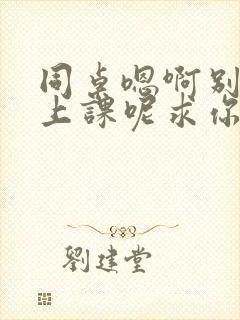 同桌嗯啊别吸了上课呢求你了