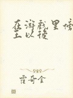 在游戏里傍上野王以后