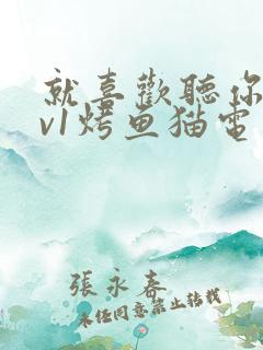 就喜欢听你叫1v1烤鱼猫电视剧