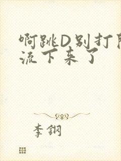 啊跳D别打开水流下来了