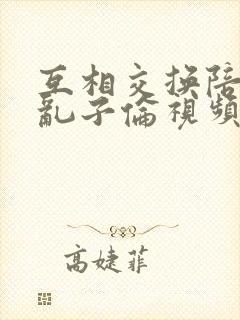 互相交换陪读妇乱子伦视频