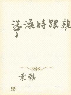 洗澡时跟亲女伦了