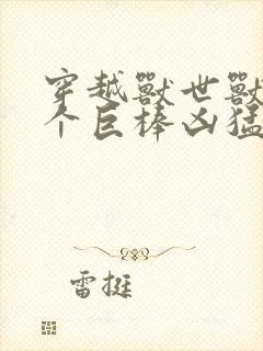 穿越兽世兽王个个巨棒凶猛