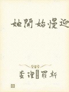 她开始慢迎迎合