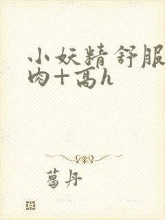 小妖精舒服吗+肉+高h