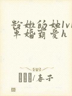 粉嫩的她1v1军婚霸爱h