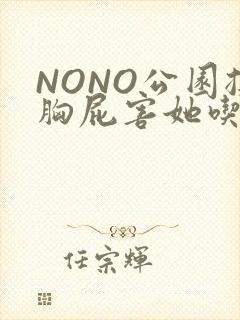 NONO公园揉胸屁害她吃安眠药