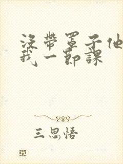 没带罩子他C了我一节课