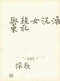 与亲女洗澡伦了东北