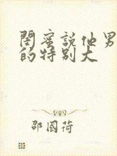 闺蜜说他男朋友的特别大