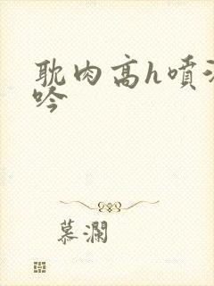 耽肉高h喷汁呻吟