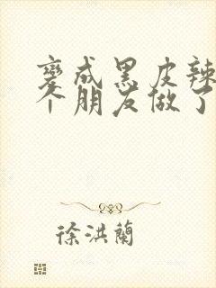 变成黑皮辣妹后个朋友做了无删