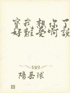 宝我想你了胀的好难受啊说说