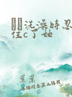 妺妺洗澡时忍不住c了她