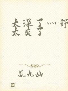 太深了灬舒服灬太爽了