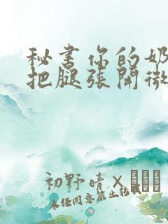 秘书你的奶好大把腿张开微博