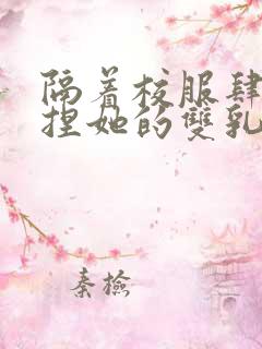 隔着校服肆意揉捏她的双乳