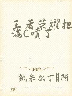 王者荣耀把姬小满C喷了